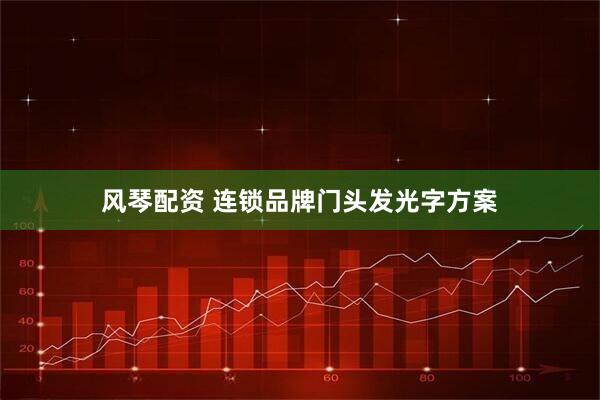 风琴配资 连锁品牌门头发光字方案