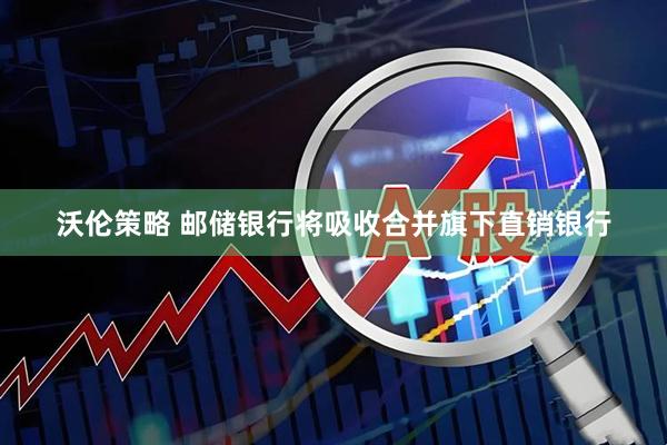 沃伦策略 邮储银行将吸收合并旗下直销银行