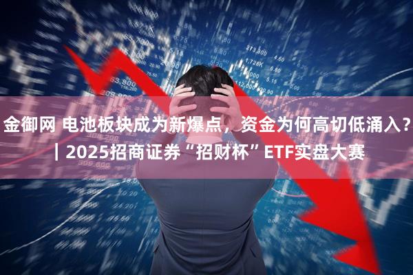 金御网 电池板块成为新爆点，资金为何高切低涌入？｜2025招商证券“招财杯”ETF实盘大赛