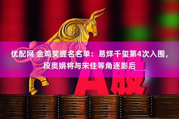 优配网 金鸡奖提名名单：易烊千玺第4次入围，段奥娟将与宋佳等角逐影后
