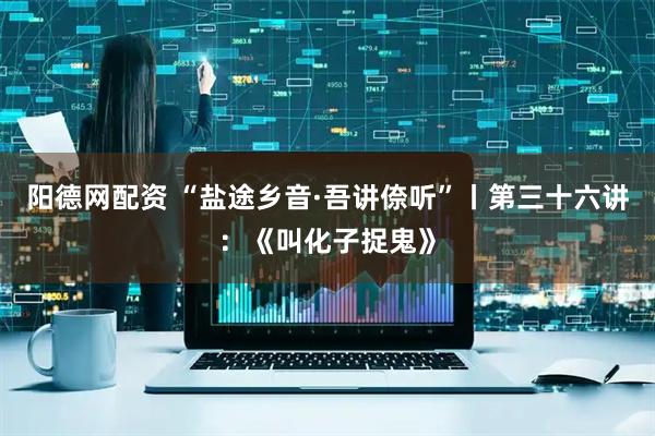 阳德网配资 “盐途乡音·吾讲倷听”丨第三十六讲：《叫化子捉鬼》