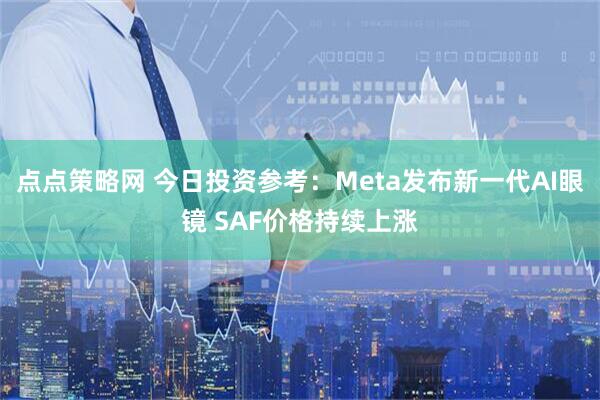 点点策略网 今日投资参考：Meta发布新一代AI眼镜 SAF价格持续上涨