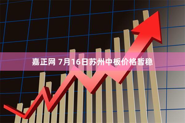 嘉正网 7月16日苏州中板价格暂稳