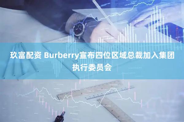 玖富配资 Burberry宣布四位区域总裁加入集团执行委员会