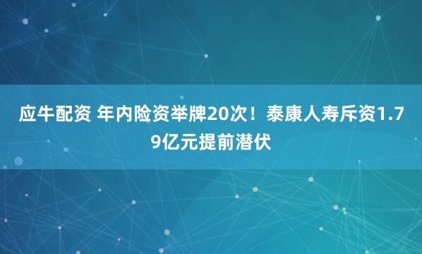 应牛配资 年内险资举牌20次！泰康人寿斥资1.79亿元提前潜伏