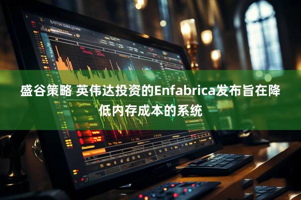 盛谷策略 英伟达投资的Enfabrica发布旨在降低内存成本的系统
