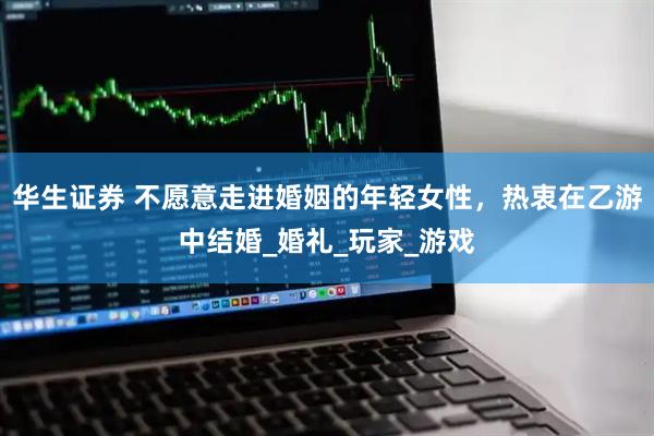 华生证券 不愿意走进婚姻的年轻女性，热衷在乙游中结婚_婚礼_玩家_游戏